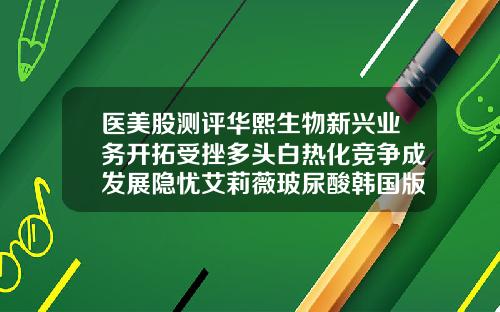 医美股测评华熙生物新兴业务开拓受挫多头白热化竞争成发展隐忧艾莉薇玻尿酸韩国版怎么样的