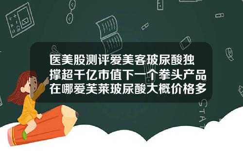 医美股测评爱美客玻尿酸独撑超千亿市值下一个拳头产品在哪爱芙莱玻尿酸大概价格多少钱