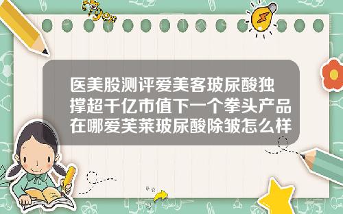 医美股测评爱美客玻尿酸独撑超千亿市值下一个拳头产品在哪爱芙莱玻尿酸除皱怎么样