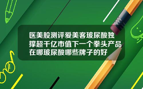 医美股测评爱美客玻尿酸独撑超千亿市值下一个拳头产品在哪玻尿酸哪些牌子的好