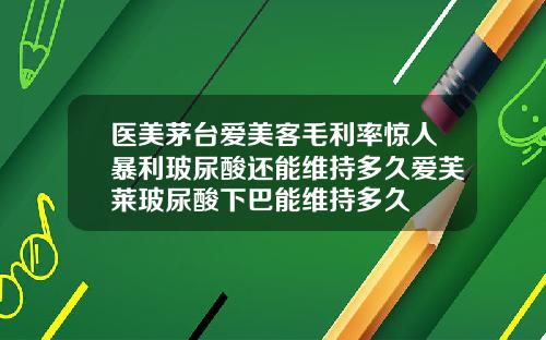 医美茅台爱美客毛利率惊人暴利玻尿酸还能维持多久爱芙莱玻尿酸下巴能维持多久