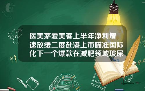 医美茅爱美客上半年净利增速放缓二度赴港上市瞄准国际化下一个爆款在减肥领域玻尿酸外用口服都火热所以医美茅台爱美客还能涨