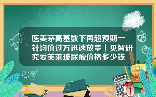 医美茅高基数下再超预期一针均价过万迅速放量丨见智研究爱芙莱玻尿酸价格多少钱