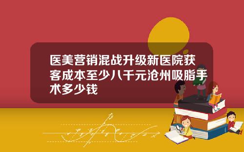 医美营销混战升级新医院获客成本至少八千元沧州吸脂手术多少钱