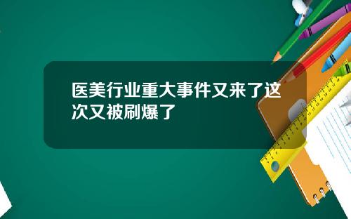 医美行业重大事件又来了这次又被刷爆了
