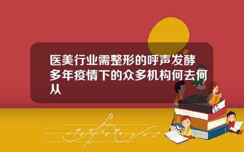 医美行业需整形的呼声发酵多年疫情下的众多机构何去何从