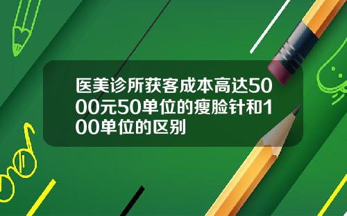 医美诊所获客成本高达5000元50单位的瘦脸针和100单位的区别
