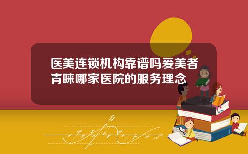 医美连锁机构靠谱吗爱美者青睐哪家医院的服务理念