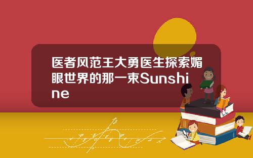 医者风范王大勇医生探索媚眼世界的那一束Sunshine