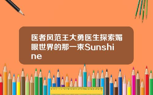 医者风范王大勇医生探索媚眼世界的那一束Sunshine