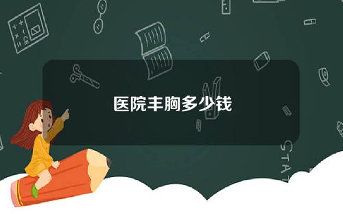 医院丰胸多少钱