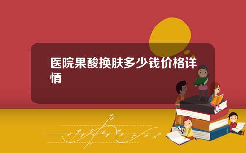 医院果酸换肤多少钱价格详情