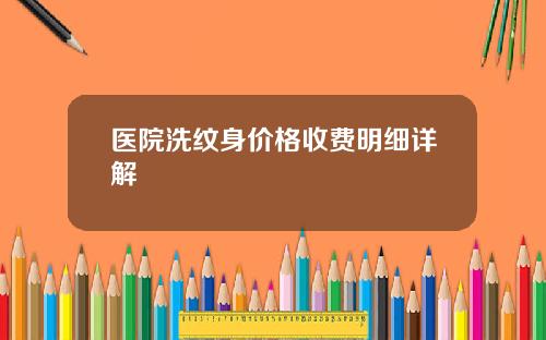 医院洗纹身价格收费明细详解