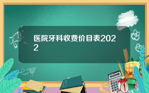 医院牙科收费价目表2022