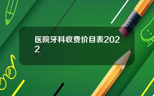 医院牙科收费价目表2022
