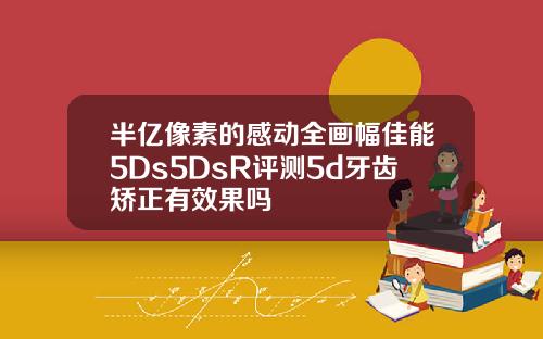 半亿像素的感动全画幅佳能5Ds5DsR评测5d牙齿矫正有效果吗