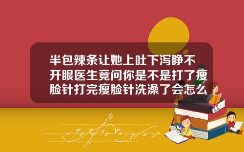 半包辣条让她上吐下泻睁不开眼医生竟问你是不是打了瘦脸针打完瘦脸针洗澡了会怎么样