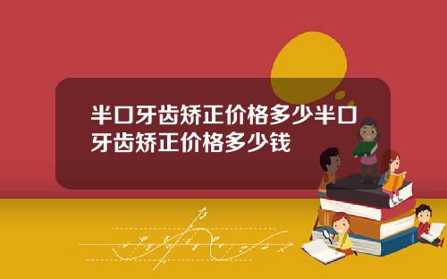 半口牙齿矫正价格多少半口牙齿矫正价格多少钱