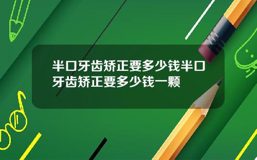 半口牙齿矫正要多少钱半口牙齿矫正要多少钱一颗
