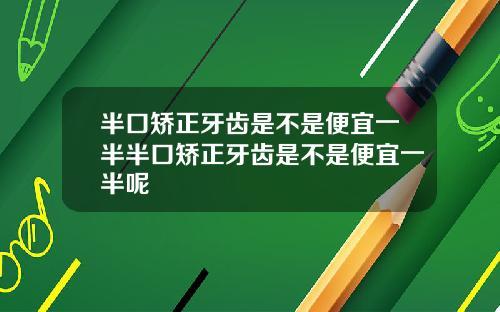 半口矫正牙齿是不是便宜一半半口矫正牙齿是不是便宜一半呢