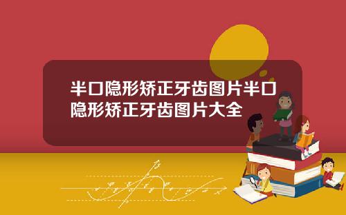 半口隐形矫正牙齿图片半口隐形矫正牙齿图片大全