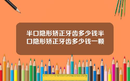 半口隐形矫正牙齿多少钱半口隐形矫正牙齿多少钱一颗