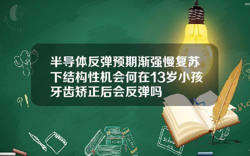 半导体反弹预期渐强慢复苏下结构性机会何在13岁小孩牙齿矫正后会反弹吗
