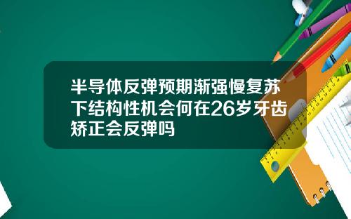 半导体反弹预期渐强慢复苏下结构性机会何在26岁牙齿矫正会反弹吗