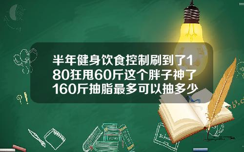 半年健身饮食控制刷到了180狂甩60斤这个胖子神了160斤抽脂最多可以抽多少