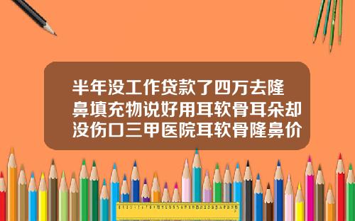 半年没工作贷款了四万去隆鼻填充物说好用耳软骨耳朵却没伤口三甲医院耳软骨隆鼻价格