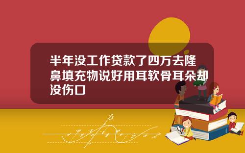 半年没工作贷款了四万去隆鼻填充物说好用耳软骨耳朵却没伤口