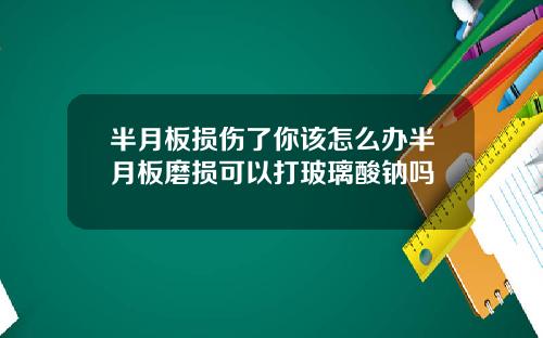 半月板损伤了你该怎么办半月板磨损可以打玻璃酸钠吗