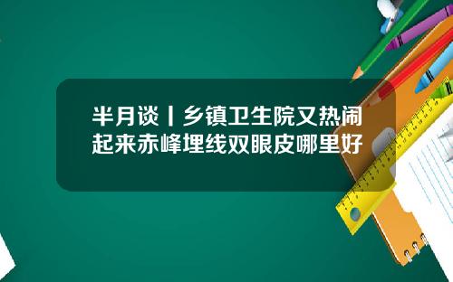 半月谈丨乡镇卫生院又热闹起来赤峰埋线双眼皮哪里好