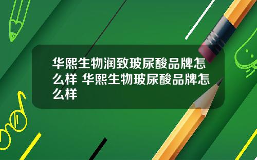 华熙生物润致玻尿酸品牌怎么样 华熙生物玻尿酸品牌怎么样