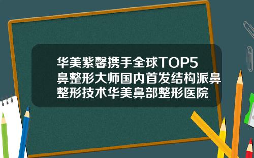 华美紫馨携手全球TOP5鼻整形大师国内首发结构派鼻整形技术华美鼻部整形医院