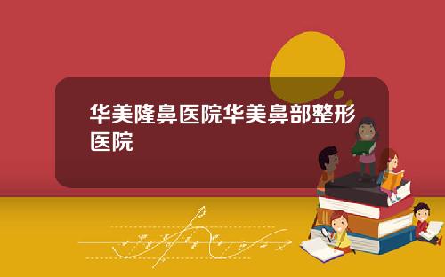 华美隆鼻医院华美鼻部整形医院