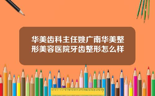 华美齿科主任姚广南华美整形美容医院牙齿整形怎么样