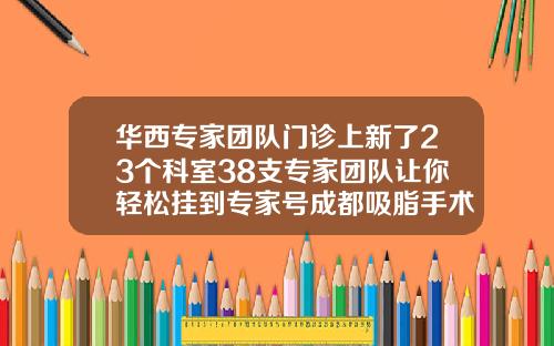 华西专家团队门诊上新了23个科室38支专家团队让你轻松挂到专家号成都吸脂手术最好的医院排名