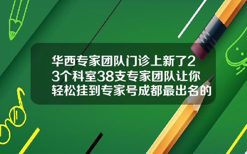 华西专家团队门诊上新了23个科室38支专家团队让你轻松挂到专家号成都最出名的隆鼻医生