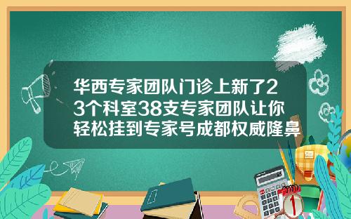 华西专家团队门诊上新了23个科室38支专家团队让你轻松挂到专家号成都权威隆鼻