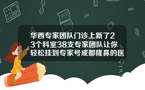 华西专家团队门诊上新了23个科室38支专家团队让你轻松挂到专家号成都隆鼻的医生排行榜