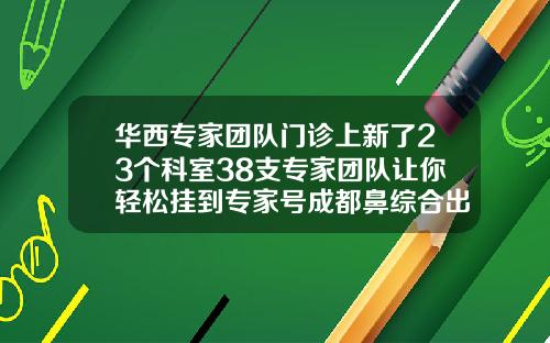 华西专家团队门诊上新了23个科室38支专家团队让你轻松挂到专家号成都鼻综合出名的医生