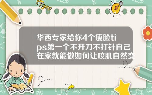 华西专家给你4个瘦脸tips第一个不开刀不打针自己在家就能做如何让咬肌自然变小不打瘦脸针