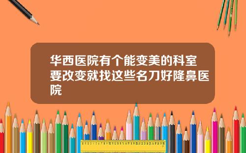 华西医院有个能变美的科室要改变就找这些名刀好隆鼻医院