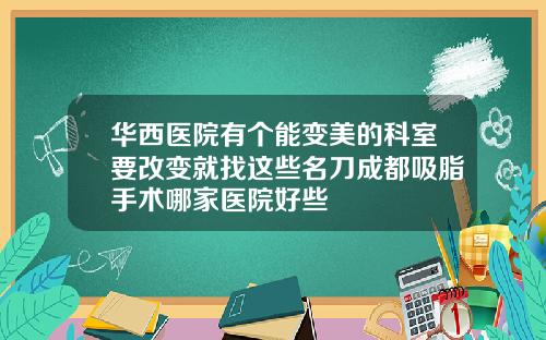 华西医院有个能变美的科室要改变就找这些名刀成都吸脂手术哪家医院好些