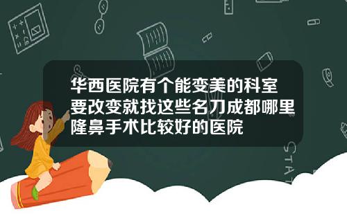 华西医院有个能变美的科室要改变就找这些名刀成都哪里隆鼻手术比较好的医院