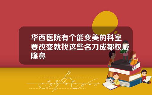 华西医院有个能变美的科室要改变就找这些名刀成都权威隆鼻