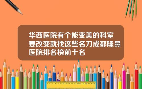 华西医院有个能变美的科室要改变就找这些名刀成都隆鼻医院排名榜前十名