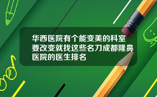 华西医院有个能变美的科室要改变就找这些名刀成都隆鼻医院的医生排名
