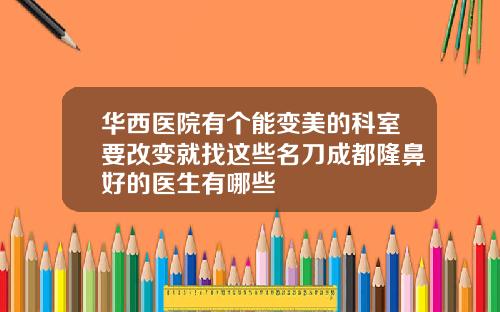 华西医院有个能变美的科室要改变就找这些名刀成都隆鼻好的医生有哪些